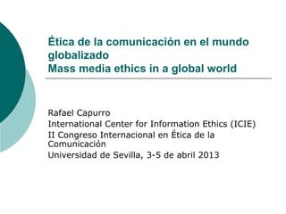 Ética de la comunicación en el mundo
globalizado
Mass media ethics in a global world
Rafael Capurro
International Center for Information Ethics (ICIE)
II Congreso Internacional en Ética de la
Comunicación
Universidad de Sevilla, 3-5 de abril 2013
 