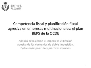 Competencia fiscal y planificación fiscal
agresiva en empresas multinacionales: el plan
BEPS de la OCDE
Análisis de la acción 6: impedir la utilización
abusiva de los convenios de doble imposición.
Doble no imposición y prácticas abusivas
1
 