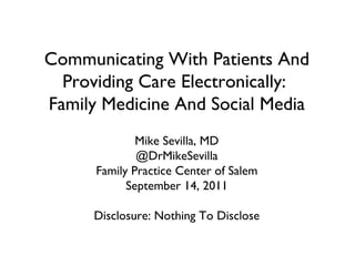 Communicating With Patients And Providing Care Electronically:  Family Medicine And Social Media Mike Sevilla, MD @DrMikeSevilla Family Practice Center of Salem September 14, 2011 Disclosure: Nothing To Disclose 