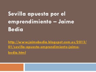 Sevilla apuesta por el
emprendimiento – Jaime
Bedia
http://www.jaimebedia.blogspot.com.es/2013/
01/sevilla-apuesta-emprendimiento-jaime-
bedia.html
 