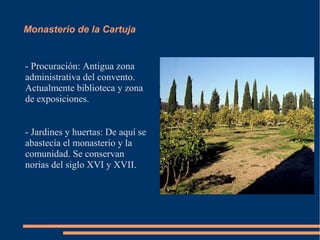 Monasterio de la Cartuja


- Procuración: Antigua zona
administrativa del convento.
Actualmente biblioteca y zona
de exposiciones.


- Jardines y huertas: De aquí se
abastecía el monasterio y la
comunidad. Se conservan
norias del siglo XVI y XVII.
 