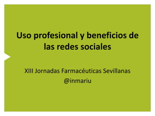 Uso profesional y beneficios de 
las redes sociales 
XIII Jornadas Farmacéuticas Sevillanas 
@inmariu 
 