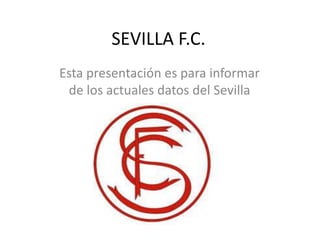 SEVILLA F.C.
Esta presentación es para informar
de los actuales datos del Sevilla
 