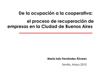 De la ocupación a la cooperativa:  el proceso de recuperación de empresas en la Ciudad de Buenos Aires   María Inés Fernández Álvarez   Sevilla, Mayo 2010   