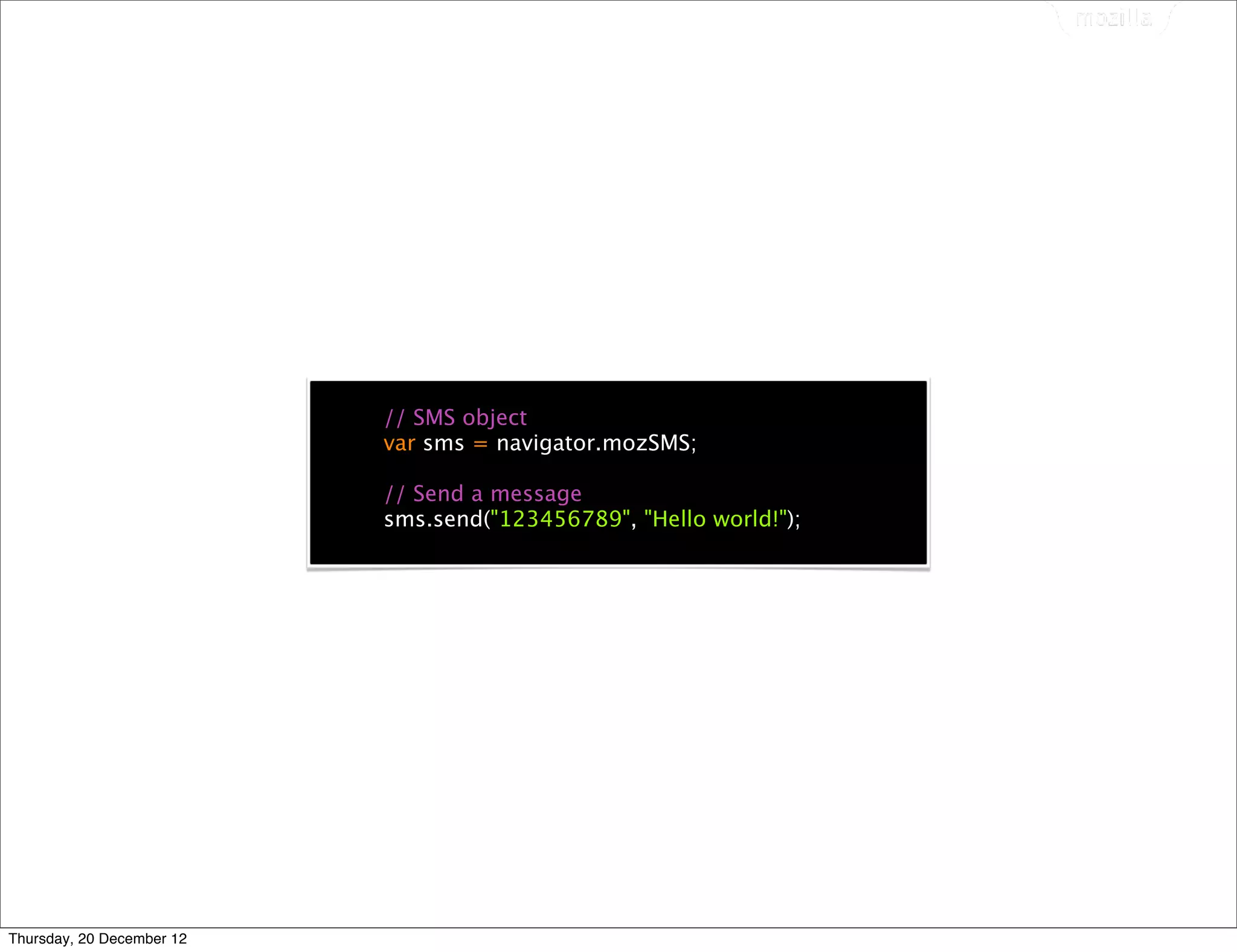 // SMS object
                           var sms = navigator.mozSMS;

                           // Send a message
                           sms.send("123456789", "Hello world!");




Thursday, 20 December 12
 