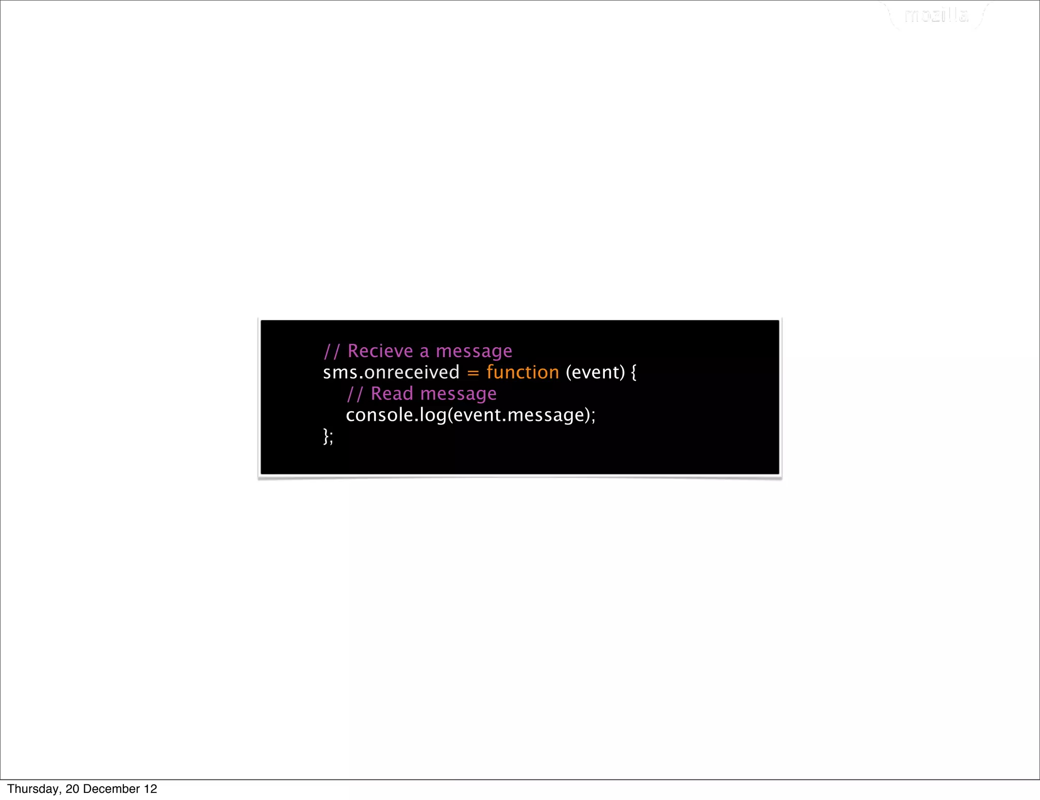 // Recieve a message
                           sms.onreceived = function (event) {
                              // Read message
                              console.log(event.message);
                           };




Thursday, 20 December 12
 