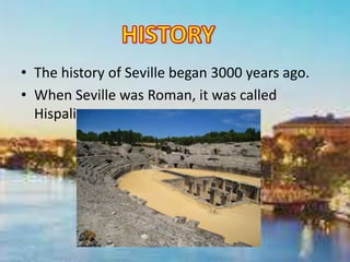 • The history of Seville began 3000 years ago.
• When Seville was Roman, it was called
Hispalis.
 