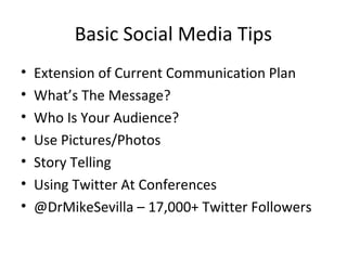 Basic Social Media Tips
• Extension of Current Communication Plan
• What’s The Message?
• Who Is Your Audience?
• Use Pictures/Photos
• Story Telling
• Using Twitter At Conferences
• @DrMikeSevilla – 17,000+ Twitter Followers
 