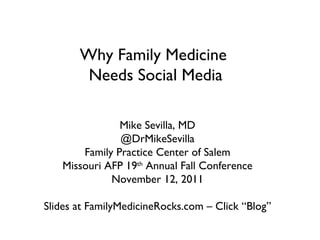 Why Family Medicine  Needs Social Media Mike Sevilla, MD @DrMikeSevilla Family Practice Center of Salem Missouri AFP 19 th  Annual Fall Conference November 12, 2011 Slides at FamilyMedicineRocks.com – Click “Blog” 