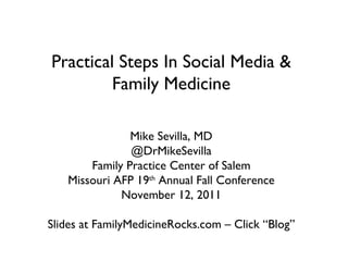 Practical Steps In Social Media & Family Medicine Mike Sevilla, MD @DrMikeSevilla Family Practice Center of Salem Missouri AFP 19 th  Annual Fall Conference November 12, 2011 Slides at FamilyMedicineRocks.com – Click “Blog” 