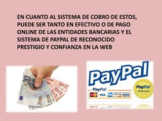 EN CUANTO AL SISTEMA DE COBRO DE ESTOS,
PUEDE SER TANTO EN EFECTIVO O DE PAGO
ONLINE DE LAS ENTIDADES BANCARIAS Y EL
SISTEMA DE PAYPAL DE RECONOCIDO
PRESTIGIO Y CONFIANZA EN LA WEB
 