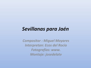 Sevillanas para Jaén
Compositor : Miguel Moyares
Interpretan: Ecos del Rocío
Fotografías: www.
Montaje: josedelatv
 
