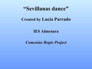 “ Sevillanas dance” Created by  Lucía Parrado IES Almenara Comenius Regio Project 