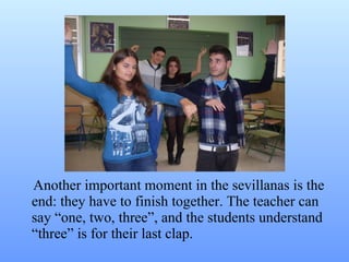 Another important moment in the sevillanas is the end: they have to finish together. The teacher can say “one, two, three”, and the students understand “three” is for their last clap. 