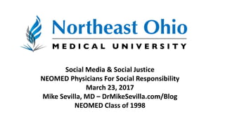 Social Media & Social Justice
NEOMED Physicians For Social Responsibility
March 23, 2017
Mike Sevilla, MD – DrMikeSevilla.com/Blog
NEOMED Class of 1998
 