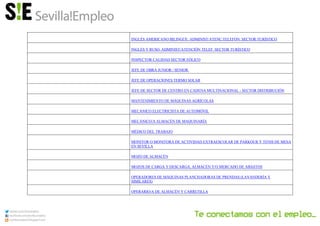 INGLÉS AMERICANO BILINGÜE. ADMINIST/ATENC.TELEFÓN. SECTOR TURÍSTICO
INGLÉS Y RUSO. ADMINIST/ATENCIÓN TELEF. SECTOR TURÍSTICO
INSPECTOR CALIDAD SECTOR EÓLICO
JEFE DE OBRA JUNIOR / SENIOR
JEFE DE OPERACIONES TERMO SOLAR
JEFE DE SECTOR DE CENTRO EN CADENA MULTINACIONAL - SECTOR DISTRIBUCIÓN
MANTENIMIENTO DE MÁQUINAS AGRÍCOLAS
MECÁNICO ELECTRICISTA DE AUTOMÓVIL
MECÁNICO/A ALMACÉN DE MAQUINARÍA
MÉDICO DEL TRABAJO
MONITOR O MONITORA DE ACTIVIDAD EXTRAESCOLAR DE PARKOUR Y TENIS DE MESA
EN SEVILLA
MOZO DE ALMACÉN
MOZOS DE CARGA Y DESCARGA, ALMACÉN Y/O MERCADO DE ABASTOS
OPERADORES DE MÁQUINAS PLANCHADORAS DE PRENDAS (LAVANDERÍA Y
SIMILARES)
OPERARIO/A DE ALMACÉN Y CARRETILLA
 