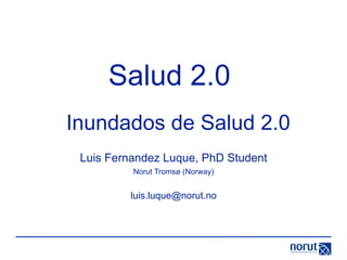 Salud 2.0
Inundados de Salud 2.0
 Luis Fernandez Luque, PhD Student
          Norut Tromsø (Norway)


         luis.luque@norut.no
 