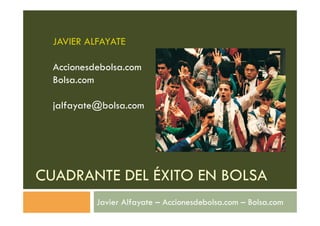JAVIER ALFAYATE

  Accionesdebolsa.com
  Bolsa.com

  jalfayate@bolsa.com




CUADRANTE DEL ÉXITO EN BOLSA
           Javier Alfayate – Accionesdebolsa.com – Bolsa.com
 