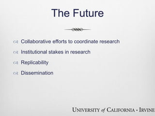 The Future 
 Collaborative efforts to coordinate research 
 Institutional stakes in research 
 Replicability 
 Dissemination 
 