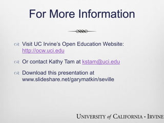 For More Information 
 Visit UC Irvine’s Open Education Website: 
http://ocw.uci.edu 
 Or contact Kathy Tam at kstam@uci.edu 
 Download this presentation at 
www.slideshare.net/garymatkin/seville 

