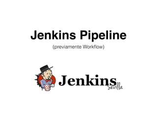 Jenkins Pipeline
(previamente Workﬂow)
 