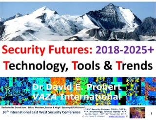 •
Security Futures:Security Futures: 20182018--20252025++
TTechnology,echnology, TToolsools && TTrendsrends
1
-- 2121ststC Security Futures: 2018C Security Futures: 2018 –– 20252025 --
*** “Technology, Tools & Trends” ****** “Technology, Tools & Trends” ***
Seville, Spain – 20th–21st November 2017
© Dr David E. Probert : www.VAZA.com ©
3636thth International East West Security ConferenceInternational East West Security Conference
TTechnology,echnology, TToolsools && TTrendsrends
Dr David E. ProbertDr David E. Probert
VAZAVAZA InternationalInternational
Dr David E. ProbertDr David E. Probert
VAZAVAZA InternationalInternational
Dedicated to GrandDedicated to Grand--SonsSons -- Ethan, Matthew, Roscoe & HughEthan, Matthew, Roscoe & Hugh -- Securing YOUR Future!Securing YOUR Future!
 