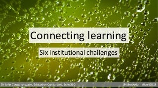 Six institutional challenges
Connecting learning
Dr John Couperthwaite, Education Consultant, Echo360 @johncoup #iceri2018
 