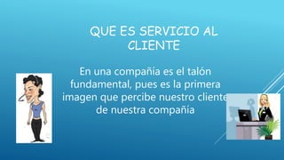 QUE ES SERVICIO AL
CLIENTE
En una compañía es el talón
fundamental, pues es la primera
imagen que percibe nuestro cliente
de nuestra compañía