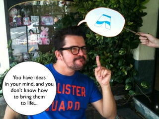 You have ideas
in your mind, and you
   don’t know how
    to bring them
       to life...
 