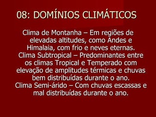 08: DOMÍNIOS CLIMÁTICOS  Clima de Montanha – Em regiões de elevadas altitudes, como Andes e Himalaia, com frio e neves eternas. Clima Subtropical – Predominantes entre os climas Tropical e Temperado com elevação de amplitudes térmicas e chuvas bem distribuídas durante o ano. Clima Semi-árido – Com chuvas escassas e mal distribuídas durante o ano. 