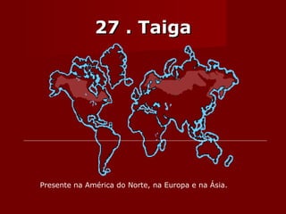 27 . Taiga Presente na América do Norte, na Europa e na Ásia. 