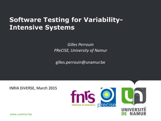 www.unamur.be
Software Testing for Variability-
Intensive Systems
Gilles	Perrouin	
PReCISE,	University	of	Namur		
gilles.perrouin@unamur.be	
INRIA	DiVERSE,	March	2015	
 