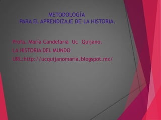 METODOLOGÍA
PARA EL APRENDIZAJE DE LA HISTORIA.

Profa. María Candelaria Uc Quijano.
LA HISTORIA DEL MUNDO
URL:http://ucquijanomaria.blogspot.mx/

 