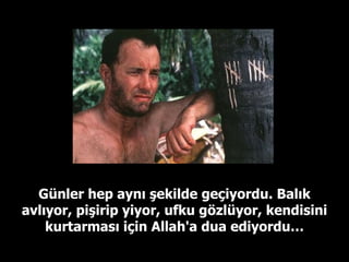 Günler hep aynı şekilde geçiyordu. Balık avlıyor, pişirip yiyor, ufku gözlüyor, kendisini kurtarması için Allah'a dua ediyordu… 