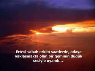 Ertesi sabah erken saatlerde, adaya yaklaşmakta olan bir geminin düdük sesiyle uyandı…  