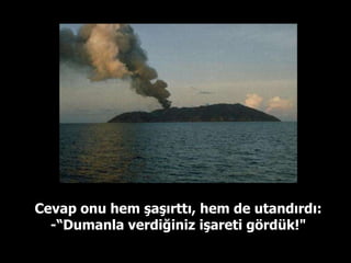 Cevap onu hem şaşırttı, hem de utandırdı: -“Dumanla verdiğiniz işareti gördük!" 