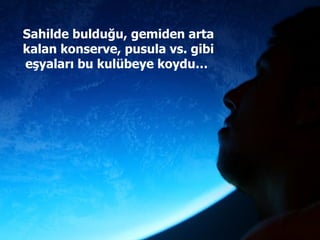 Sahilde bulduğu, gemiden arta kalan konserve, pusula vs. gibi eşyaları bu kulübeye koydu…  