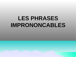 LES PHRASES
IMPRONONCABLES
 