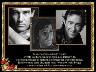 Se você considera longo e louco  o vento das bandeiras que passa pela minha vida,  e decide me deixar na margem do coração em que tenho raízes,  lembre-se que neste dia, nesta hora, levantarei meus braços  e minhas raízes sairão a buscar outra terra.   