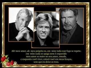 Mas  Se a cada dia,  cada hora,  você sentir que é destinado a mim  com implacável doçura,  se cada dia uma flor  escalar os teus lábios a me procurar,  Ah! meu amor, ah  meu próprio eu, em  mim todo esse fogo se repete,  em  mim nada se apaga nem é esquecido  meu amor se nutre no seu amor, amado,  e enquanto você viver, estará você em meus braços,  sem que eu deixe os teus.  