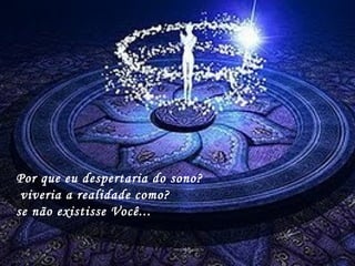 Por que eu despertaria do sono?
 viveria a realidade como?
se não existisse Você...
 