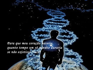 Para que meu coração bateria,
quanto tempo um só minuto duraria
se não existisse Você?
 