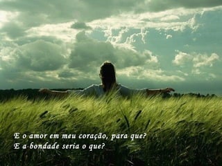 E o amor em meu coração, para que?
E a bondade seria o que?
 