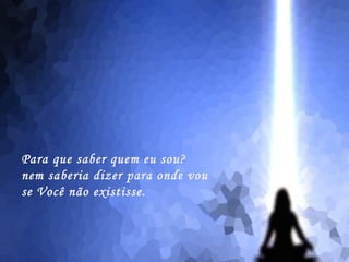 Para que saber quem eu sou?
nem saberia dizer para onde vou
se Você não existisse.
 