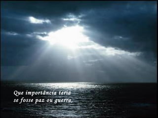Que importância teria
se fosse paz ou guerra,
 