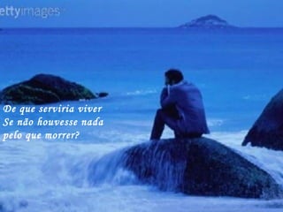 De que serviria viver
Se não houvesse nada
pelo que morrer?
 