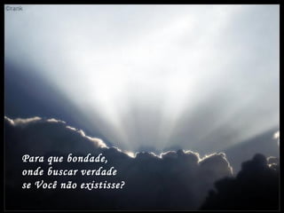 Para que bondade,
onde buscar verdade
se Você não existisse?
 