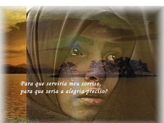 Para que serviria meu sorriso,
para que seria a alegria preciso?
 