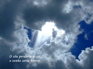 O céu perderia a cor,
o sonho seria horror
 