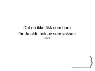 Det du ikke fikk som barn
får du aldri nok av som voksen
- ukjent -
 